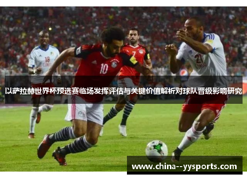 以萨拉赫世界杯预选赛临场发挥评估与关键价值解析对球队晋级影响研究 以萨拉赫世界杯预选赛临场发挥评估与关键价值解析对球队晋级影响研究