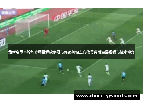 最新意甲本轮阵容调整释放争冠与保级关键走向信号背后深层逻辑与战术博弈 最新意甲本轮阵容调整释放争冠与保级关键走向信号背后深层逻辑与战术博弈