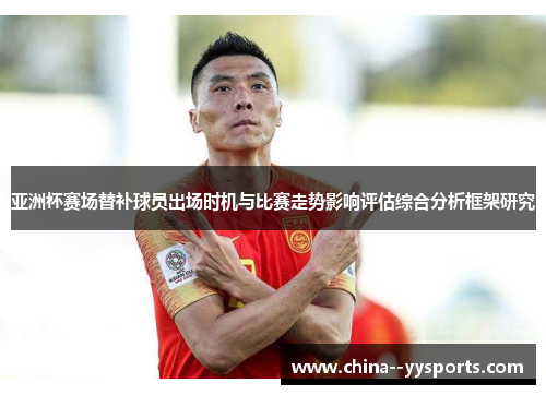 亚洲杯赛场替补球员出场时机与比赛走势影响评估综合分析框架研究 亚洲杯赛场替补球员出场时机与比赛走势影响评估综合分析框架研究