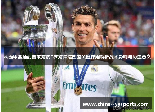 从西甲赛场到国家对抗C罗对阵法国的关键作用解析战术影响与历史意义 从西甲赛场到国家对抗C罗对阵法国的关键作用解析战术影响与历史意义