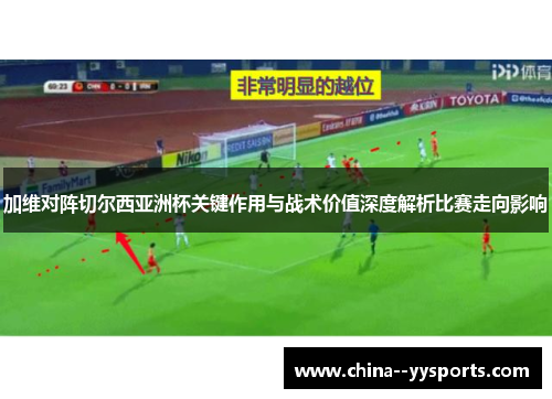 加维对阵切尔西亚洲杯关键作用与战术价值深度解析比赛走向影响 加维对阵切尔西亚洲杯关键作用与战术价值深度解析比赛走向影响