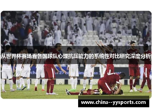 从世界杯赛场看各国球队心理抗压能力的系统性对比研究深度分析 从世界杯赛场看各国球队心理抗压能力的系统性对比研究深度分析