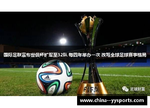 国际足联宣布世俱杯扩军至32队 每四年举办一次 改写全球足球赛事格局 国际足联宣布世俱杯扩军至32队 每四年举办一次 改写全球足球赛事格局