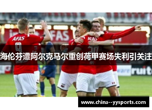 海伦芬遭阿尔克马尔重创荷甲赛场失利引关注