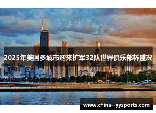 2025年美国多城市迎来扩军32队世界俱乐部杯盛况