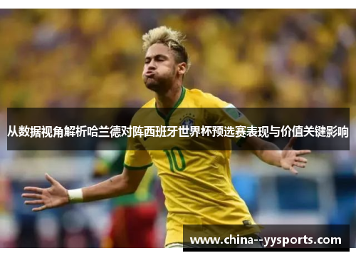 从数据视角解析哈兰德对阵西班牙世界杯预选赛表现与价值关键影响