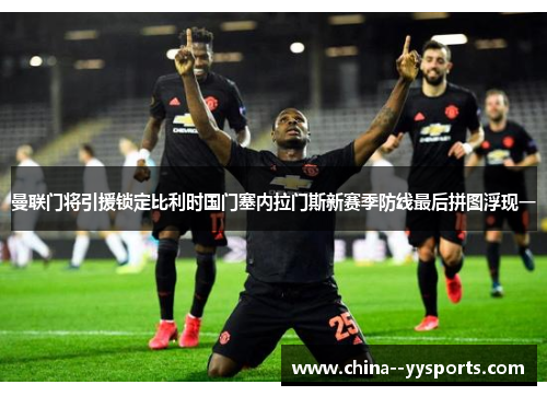 曼联门将引援锁定比利时国门塞内拉门斯新赛季防线最后拼图浮现一 曼联门将引援锁定比利时国门塞内拉门斯新赛季防线最后拼图浮现一