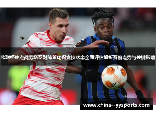 欧联杯焦点战劳塔罗对阵莱比锡竞技状态全面评估解析赛前走势与关键影响